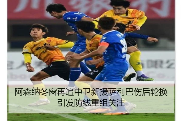阿森纳冬窗再追中卫新援萨利巴伤后轮换引发防线重组关注